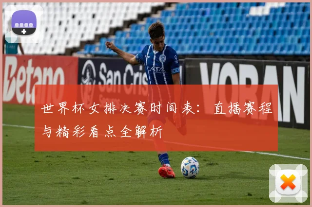 世界杯女排决赛时间表：直播赛程与精彩看点全解析