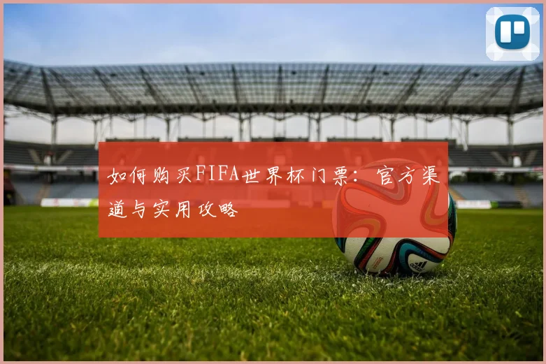 如何购买FIFA世界杯门票：官方渠道与实用攻略