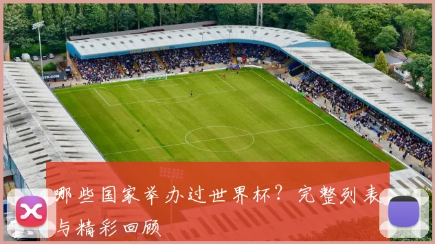 哪些国家举办过世界杯？完整列表与精彩回顾
