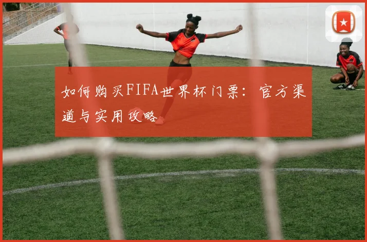 如何购买FIFA世界杯门票：官方渠道与实用攻略