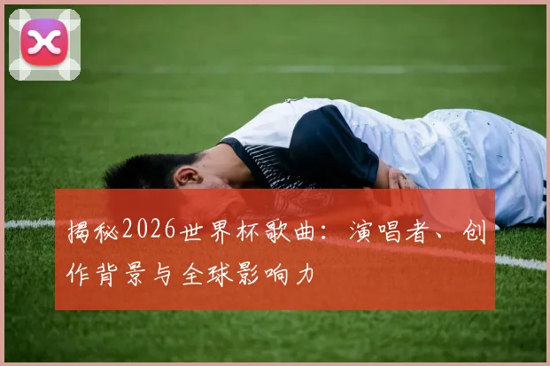 揭秘2026世界杯歌曲：演唱者、创作背景与全球影响力