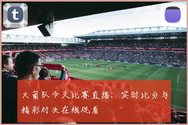 火箭队今天比赛直播：实时比分与精彩对决在线观看