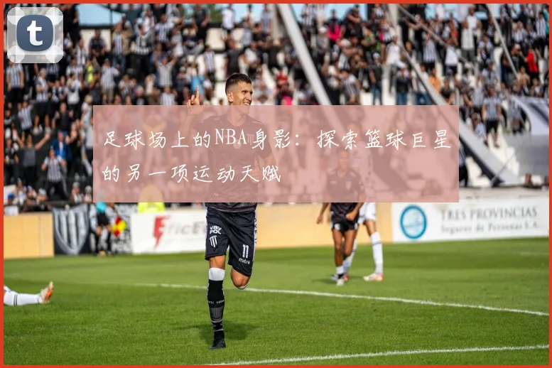 足球场上的NBA身影：探索篮球巨星的另一项运动天赋