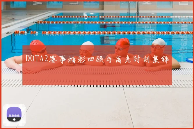 DOTA2赛事精彩回顾与高光时刻集锦
