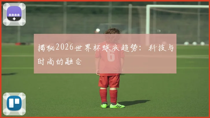 揭秘2026世界杯球衣趋势：科技与时尚的融合
