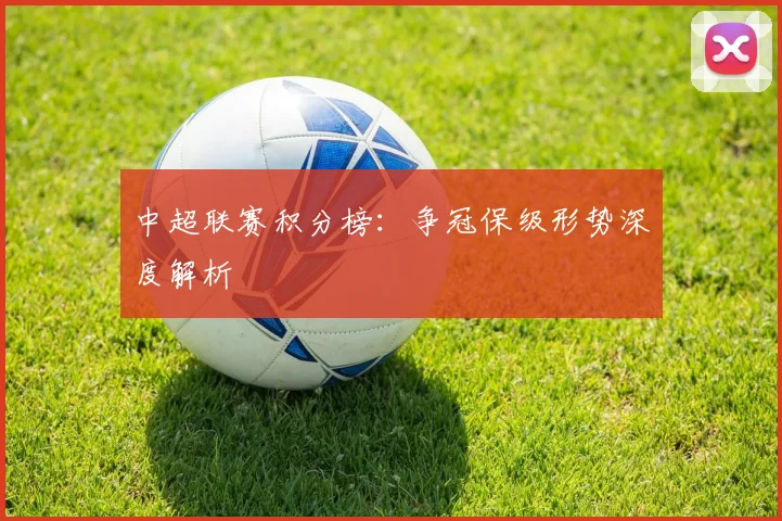 中超联赛积分榜：争冠保级形势深度解析