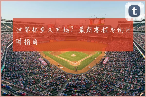 世界杯多久开始？最新赛程与倒计时指南