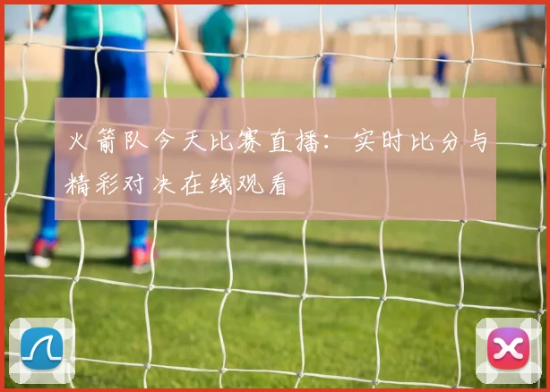 火箭队今天比赛直播：实时比分与精彩对决在线观看