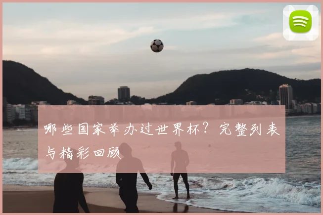 哪些国家举办过世界杯？完整列表与精彩回顾