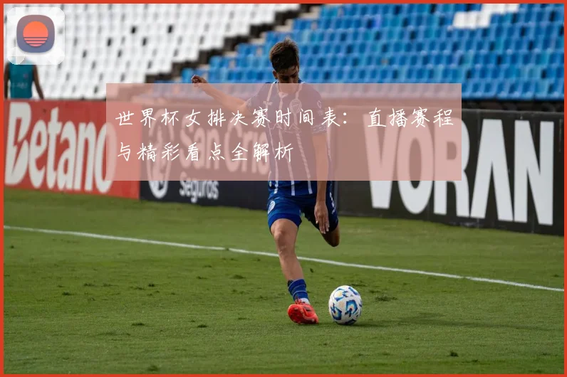 世界杯女排决赛时间表：直播赛程与精彩看点全解析