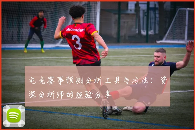 电竞赛事预测分析工具与方法：资深分析师的经验分享