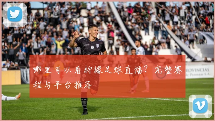 哪里可以看柠檬足球直播？完整赛程与平台推荐