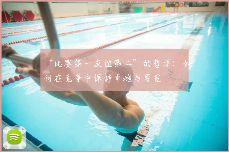 “比赛第一友谊第二”的哲学：如何在竞争中保持卓越与尊重