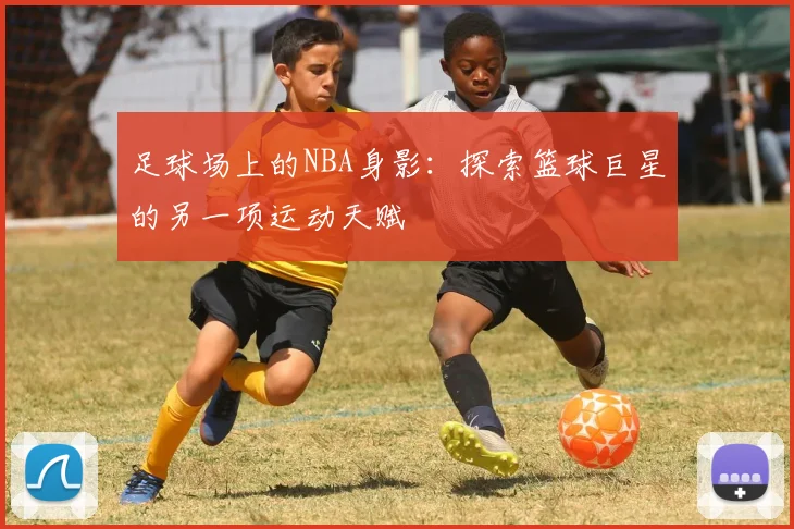 足球场上的NBA身影：探索篮球巨星的另一项运动天赋